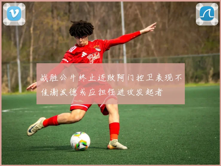 战胜公牛终止连败阿门控卫表现不佳谢泼德或应担任进攻发起者