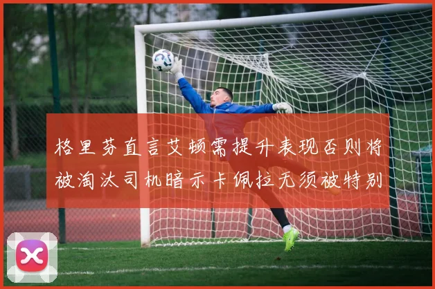格里芬直言艾顿需提升表现否则将被淘汰司机暗示卡佩拉无须被特别提及