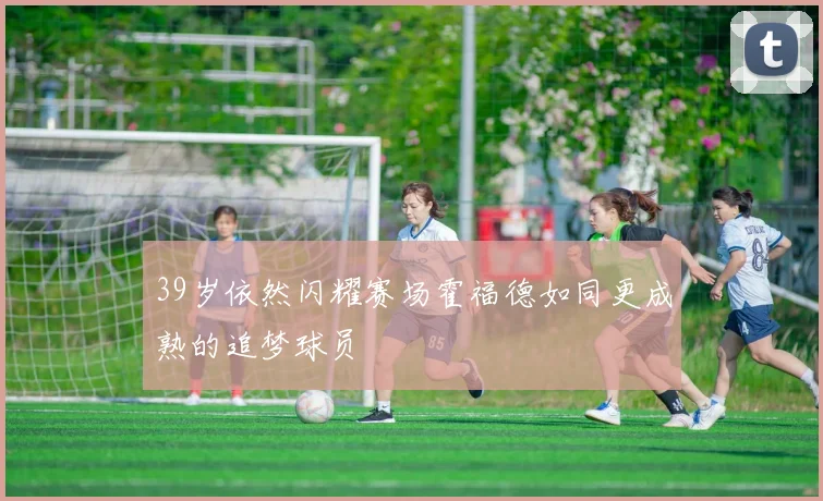39岁依然闪耀赛场霍福德如同更成熟的追梦球员