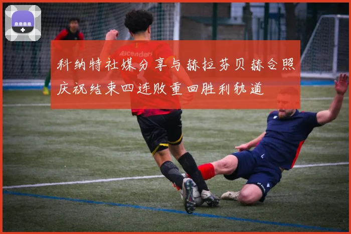 科纳特社媒分享与赫拉芬贝赫合照庆祝结束四连败重回胜利轨道