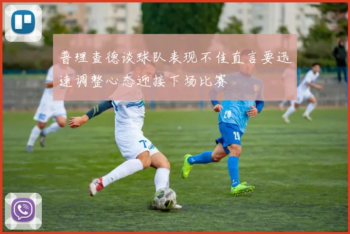 普理查德谈球队表现不佳直言要迅速调整心态迎接下场比赛