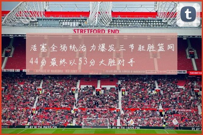 活塞全场统治力爆发三节狂胜篮网44分最终以53分大胜对手