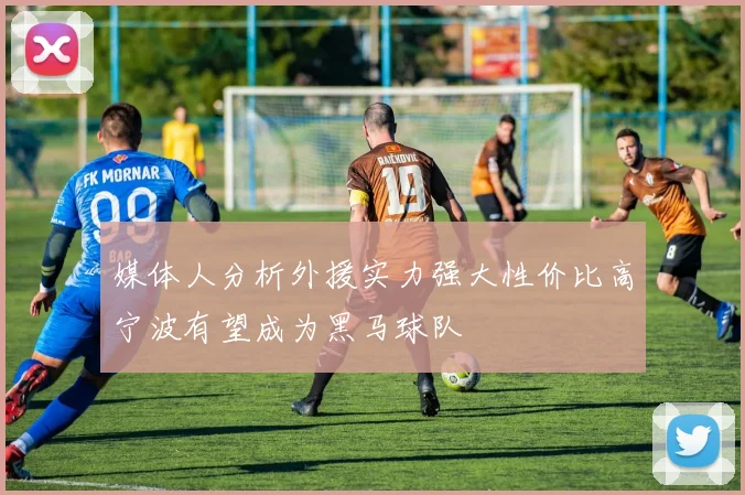 媒体人分析外援实力强大性价比高宁波有望成为黑马球队