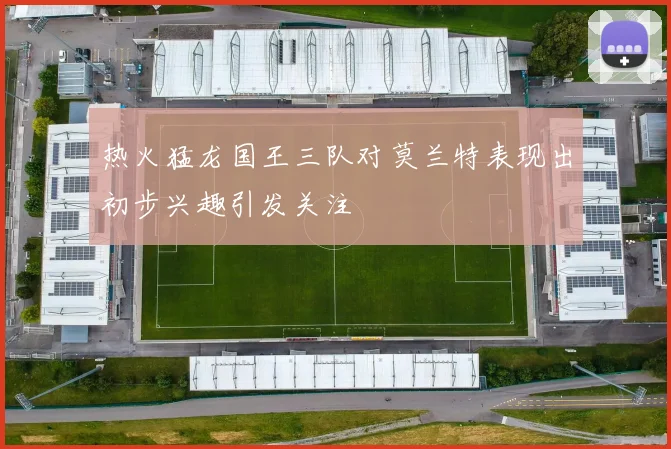 热火猛龙国王三队对莫兰特表现出初步兴趣引发关注