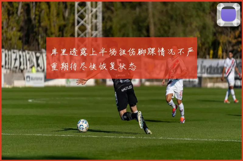 库里透露上半场扭伤脚踝情况不严重期待尽快恢复状态