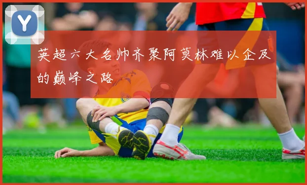 英超六大名帅齐聚阿莫林难以企及的巅峰之路