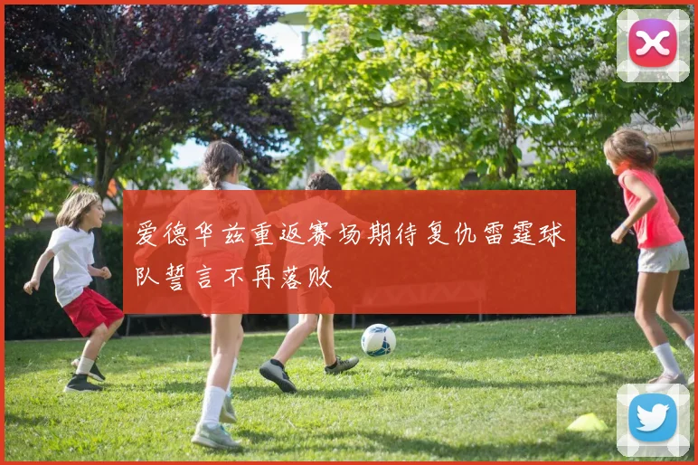 爱德华兹重返赛场期待复仇雷霆球队誓言不再落败