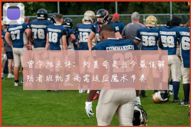 曾令旭点评：约基奇是当今最佳解防者班凯罗尚需适应魔术节奏