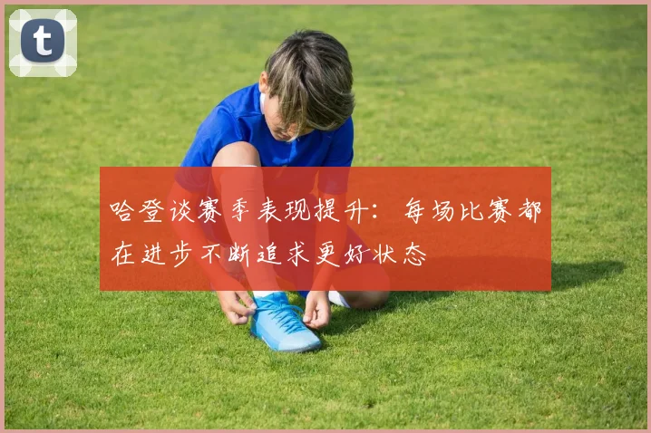 哈登谈赛季表现提升：每场比赛都在进步不断追求更好状态