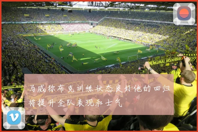 马威称布克训练状态良好他的回归将提升全队表现和士气