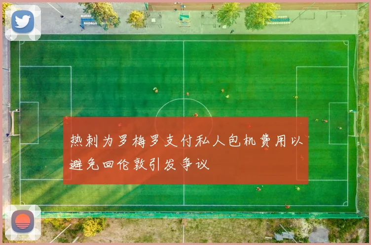 热刺为罗梅罗支付私人包机费用以避免回伦敦引发争议