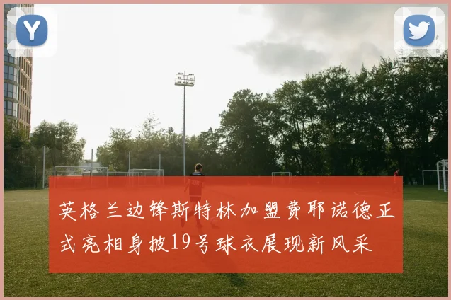 英格兰边锋斯特林加盟费耶诺德正式亮相身披19号球衣展现新风采