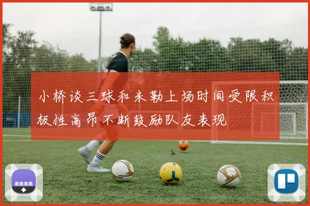 小桥谈三球和米勒上场时间受限积极性高昂不断鼓励队友表现