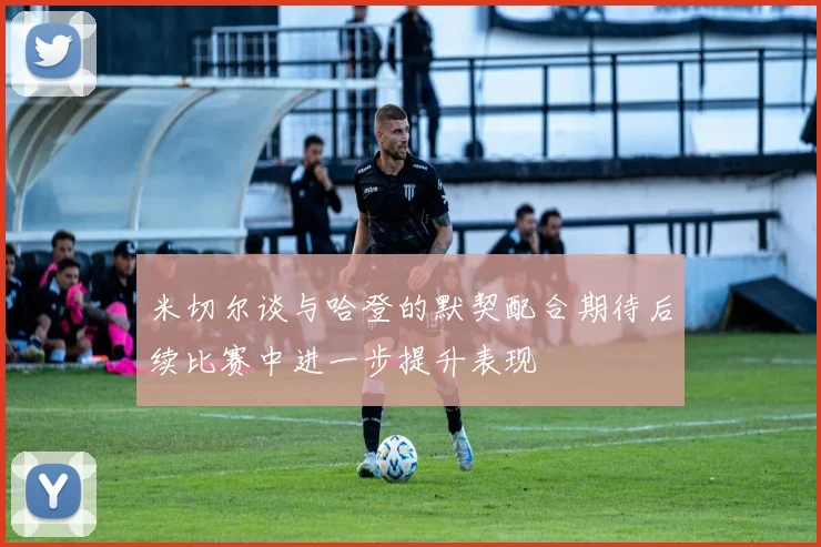 米切尔谈与哈登的默契配合期待后续比赛中进一步提升表现