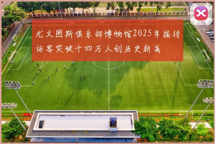 尤文图斯俱乐部博物馆2025年接待访客突破十四万人创历史新高