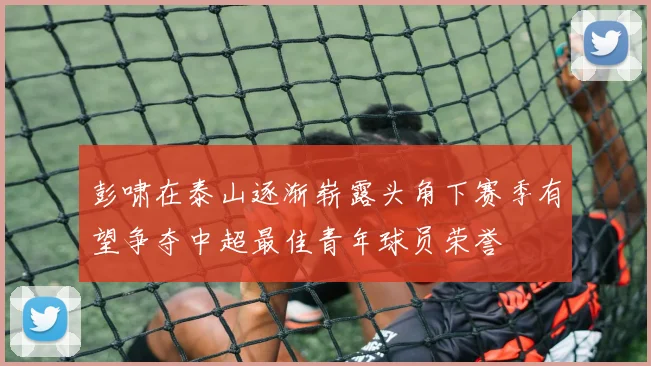 彭啸在泰山逐渐崭露头角下赛季有望争夺中超最佳青年球员荣誉