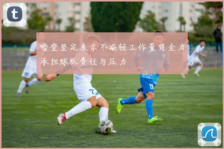 哈登坚定表示不减轻工作量将全力承担球队责任与压力