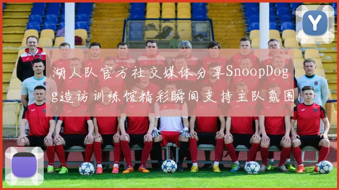 湖人队官方社交媒体分享SnoopDogg造访训练馆精彩瞬间支持主队氛围浓厚