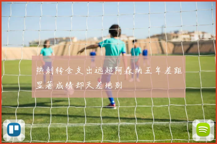 热刺转会支出远超阿森纳五年差距显著成绩却天差地别