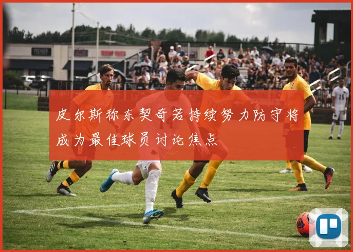 皮尔斯称东契奇若持续努力防守将成为最佳球员讨论焦点