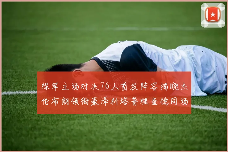 绿军主场对决76人首发阵容揭晓杰伦布朗领衔豪泽科塔普理查德同场竞技
