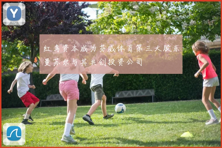 红鸟资本成为芬威体育第三大股东曼苏尔与其共创投资公司