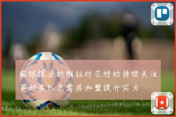 前球探分析维拉对芒特的持续关注英超多队急需其加盟提升实力