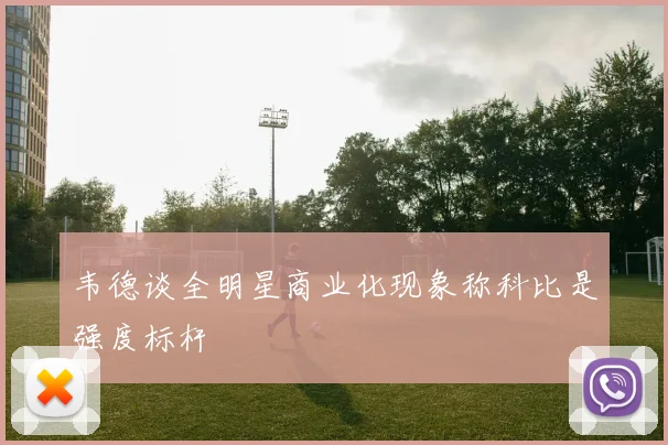 韦德谈全明星商业化现象称科比是强度标杆
