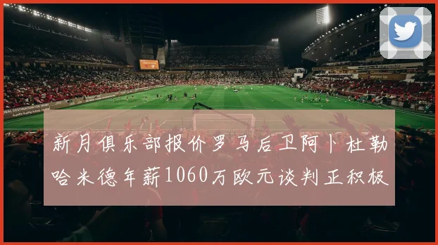 新月俱乐部报价罗马后卫阿卜杜勒哈米德年薪1060万欧元谈判正积极进行中