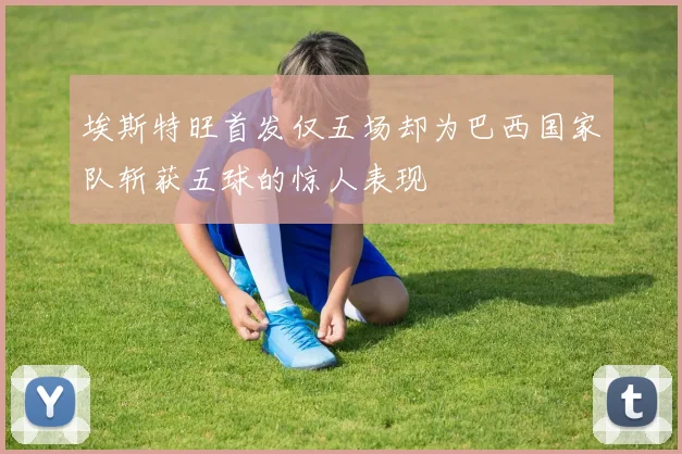 埃斯特旺首发仅五场却为巴西国家队斩获五球的惊人表现