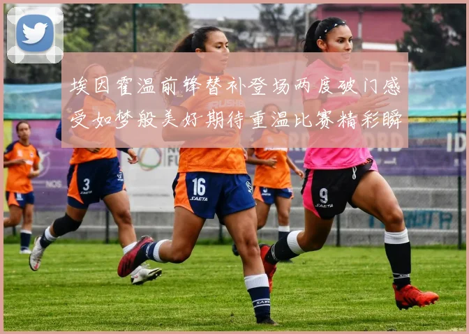 埃因霍温前锋替补登场两度破门感受如梦般美好期待重温比赛精彩瞬间