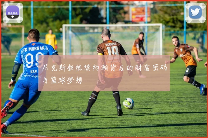 尼克斯教练续约潮背后的财富密码与篮球梦想