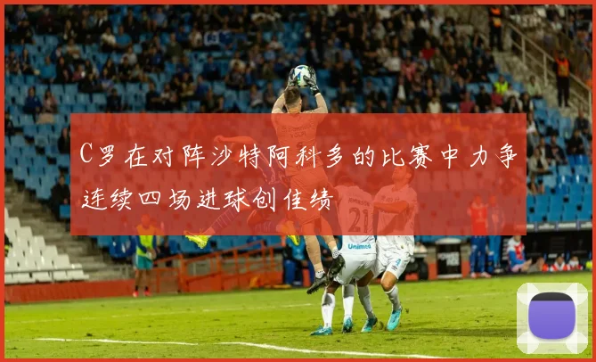 C罗在对阵沙特阿科多的比赛中力争连续四场进球创佳绩