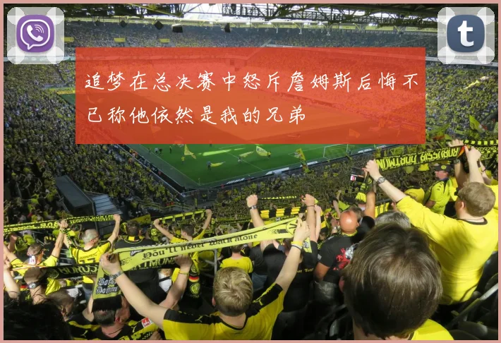 追梦在总决赛中怒斥詹姆斯后悔不已称他依然是我的兄弟