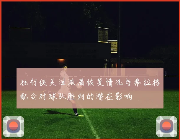 独行侠关注浓眉恢复情况与弗拉格配合对球队胜利的潜在影响