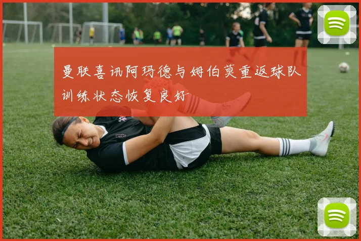 曼联喜讯阿玛德与姆伯莫重返球队训练状态恢复良好