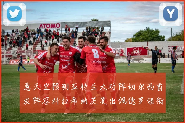 意天空预测亚特兰大对阵切尔西首发阵容科拉希纳茨复出佩德罗领衔出战