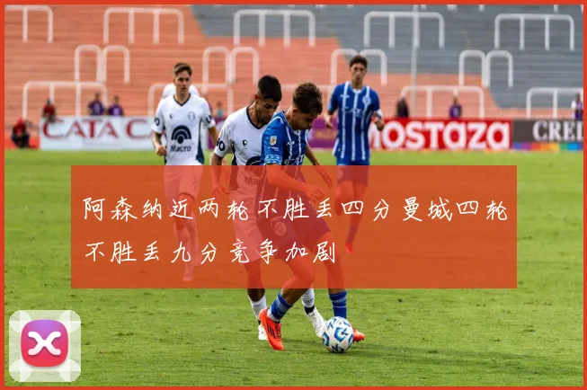 阿森纳近两轮不胜丢四分曼城四轮不胜丢九分竞争加剧