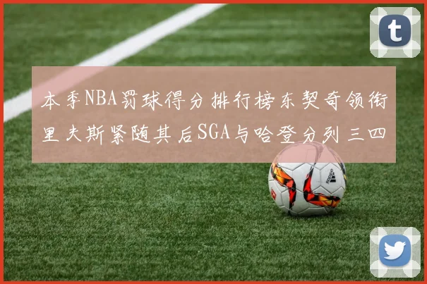 本季NBA罚球得分排行榜东契奇领衔里夫斯紧随其后SGA与哈登分列三四位