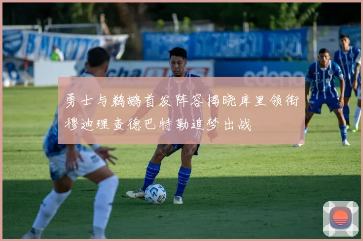 勇士与鹈鹕首发阵容揭晓库里领衔穆迪理查德巴特勒追梦出战
