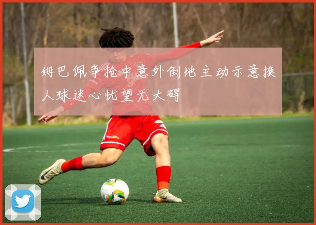 姆巴佩争抢中意外倒地主动示意换人球迷心忧望无大碍