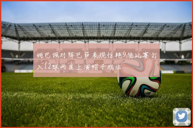 姆巴佩对阵巴萨表现惊艳9场比赛打入12球两度上演帽子戏法