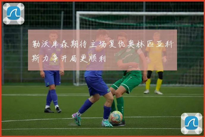 勒沃库森期待主场复仇奥林匹亚科斯力争开局更顺利