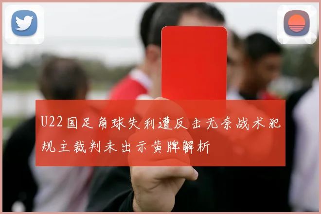 U22国足角球失利遭反击无奈战术犯规主裁判未出示黄牌解析