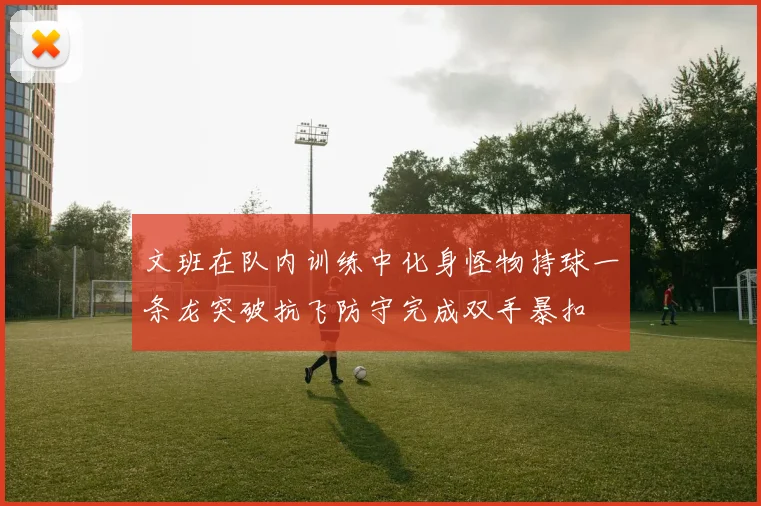 文班在队内训练中化身怪物持球一条龙突破抗飞防守完成双手暴扣