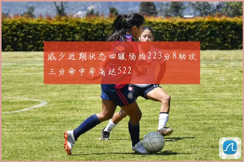 威少近期状态回暖场均223分8助攻三分命中率高达522