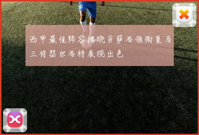 西甲最佳阵容揭晓贡萨洛领衔皇马三将瑟尔洛特表现出色