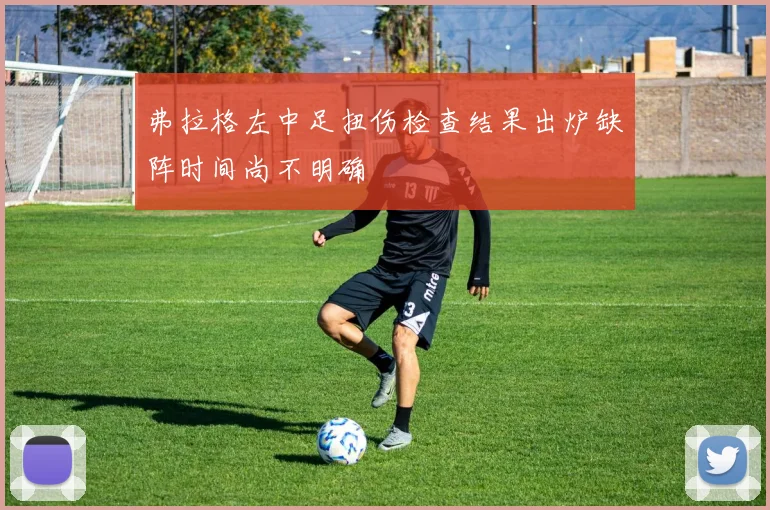 弗拉格左中足扭伤检查结果出炉缺阵时间尚不明确