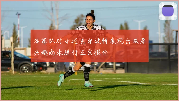 活塞队对小迈克尔波特表现出浓厚兴趣尚未进行正式报价