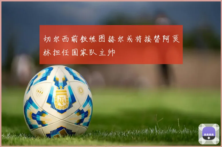 切尔西前教练图赫尔或将接替阿莫林担任国家队主帅